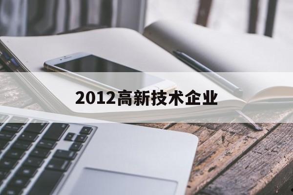 2012高新技术企业(高新技术企业技术)