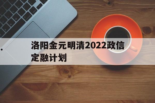 洛阳金元明清2022政信定融计划(政信定融是非法集资吗)