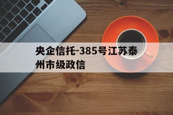 央企信托-385号江苏泰州市级政信(省信托有限责任公司)