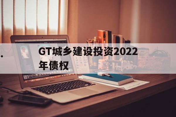 GT城乡建设投资2022年债权(城投债2021)