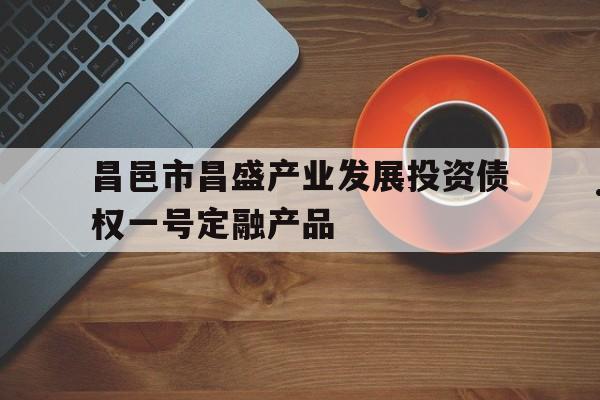 昌邑市昌盛产业发展投资债权一号定融产品(定投和定融的区别)