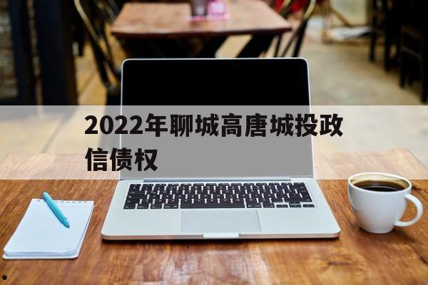 2022年聊城高唐城投政信债权的简单介绍