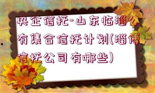 央企+国企信托-山东淄博淄川集合资金信托计划(淄博市信托投资有限公司)