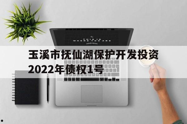 玉溪市抚仙湖保护开发投资2022年债权1号(玉溪市抚仙湖保护开发投资有限责任公司)